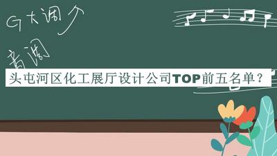 头屯河区化工展厅设计公司TOP前五名单发布，赶快收藏
