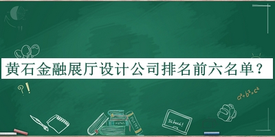 黄石金融展厅设计公司排名前六名单揭晓，网友推荐