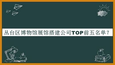丛台区博物馆展馆搭建公司TOP前五名单公布，值得一看