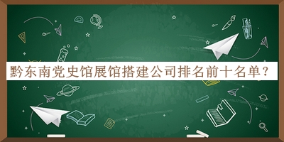 黔东南党史馆展馆搭建公司排名前十名单公布，阅后既删