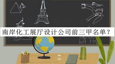 南岸化工展厅设计公司前三甲名单公布，赶快收藏