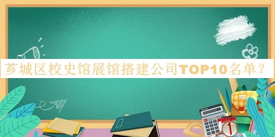 芗城区校史馆展馆搭建公司TOP10名单推出，良心推荐