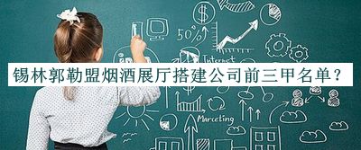 锡林郭勒盟烟酒展厅搭建公司前三甲名单揭晓，阅后既删