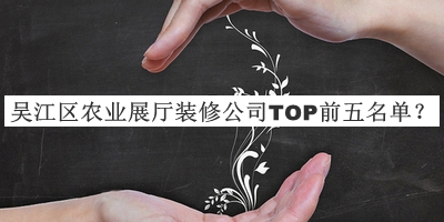 吴江区农业展厅装修公司TOP前五名单公布，阅后既删