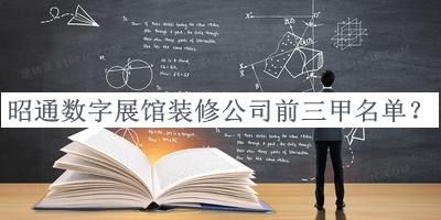 昭通数字展馆装修公司前三甲名单宣布，阅后既删