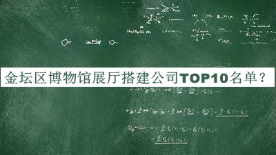 金坛区博物馆展厅搭建公司TOP10名单宣布，值得一看