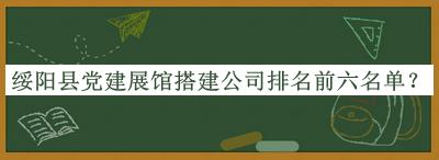 绥阳县党建展馆搭建公司排名前六名单公开，阅后既删