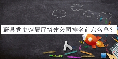 蔚县党史馆展厅搭建公司排名前六名单宣布，阅后既删