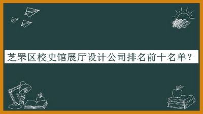 芝罘区校史馆展厅设计公司排名前十名单公开，网友推荐