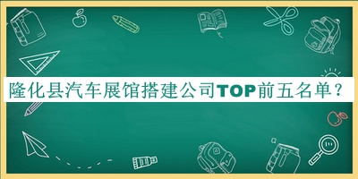 隆化县汽车展馆搭建公司TOP前五名单宣布，阅后既删
