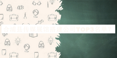 合浦县传媒展馆搭建公司TOP3名单发布，赶快收藏