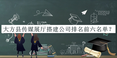 大方县传媒展厅搭建公司排名前六名单宣布，网友推荐