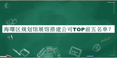 海曙区规划馆展馆搭建公司TOP前五名单推出，阅后既删