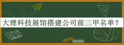大理科技展馆搭建公司前三甲名单揭晓，赶快收藏