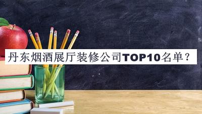 丹东烟酒展厅装修公司TOP10名单宣布，赶快收藏