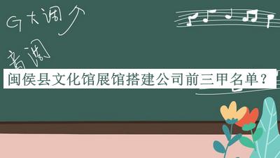 闽侯县文化馆展馆搭建公司前三甲名单宣布，良心推荐