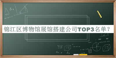 锦江区博物馆展馆搭建公司TOP3名单发布，阅后既删