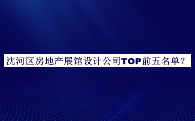 沈河区房地产展馆设计公司TOP前五名单宣布，网友推荐