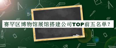 赛罕区博物馆展馆搭建公司TOP前五名单宣布，赶快收藏
