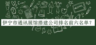 伊宁市通讯展馆搭建公司排名前六名单推出，良心推荐