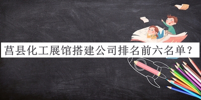 莒县化工展馆搭建公司排名前六名单宣布，赶快收藏