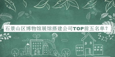 石景山区博物馆展馆搭建公司TOP前五名单宣布，赶快收藏