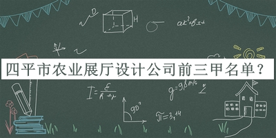 四平市农业展厅设计公司前三甲名单推出，良心推荐