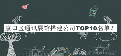 京口区通讯展馆搭建公司TOP10名单发布，良心推荐