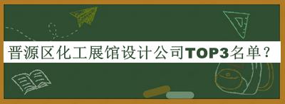 晋源区化工展馆设计公司TOP3名单揭晓，赶快收藏