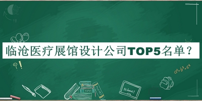 临沧医疗展馆设计公司TOP5名单揭晓，赶快收藏