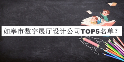如皋市数字展厅设计公司TOP5名单推出，值得一看