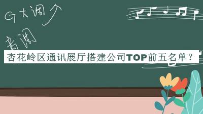 杏花岭区通讯展厅搭建公司TOP前五名单发布，赶快收藏