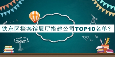 铁东区档案馆展厅搭建公司TOP10名单揭晓，网友推荐