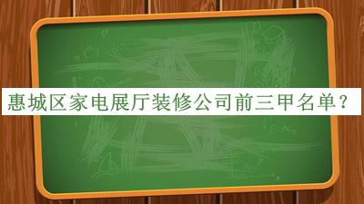惠城区家电展厅装修公司前三甲名单揭晓，网友推荐