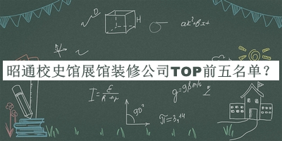 昭通校史馆展馆装修公司TOP前五名单揭晓，赶快收藏
