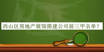 西山区房地产展馆搭建公司前三甲名单发布，阅后既删
