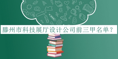 滕州市科技展厅设计公司前三甲名单推出，网友推荐