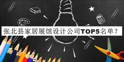 张北县家居展馆设计公司TOP5名单揭晓，值得一看