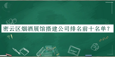 密云区烟酒展馆搭建公司排名前十名单宣布，网友推荐