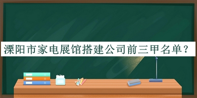 溧阳市家电展馆搭建公司前三甲名单公布，阅后既删