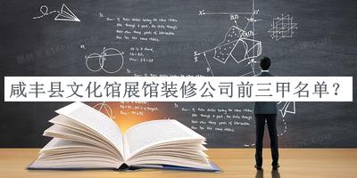 咸丰县文化馆展馆装修公司前三甲名单发布，网友推荐