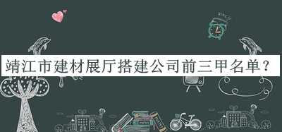 靖江市建材展厅搭建公司前三甲名单宣布，值得一看