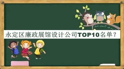 永定区廉政展馆设计公司TOP10名单推出，阅后既删