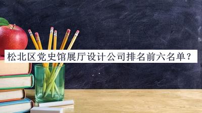 松北区党史馆展厅设计公司排名前六名单推出，赶快收藏
