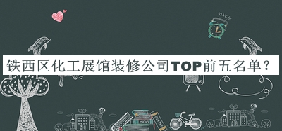 铁西区化工展馆装修公司TOP前五名单宣布，阅后既删