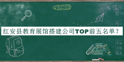 红安县教育展馆搭建公司TOP前五名单宣布，赶快收藏