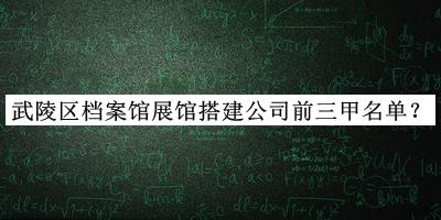 武陵区档案馆展馆搭建公司前三甲名单揭晓，赶快收藏