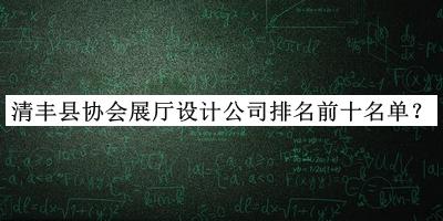 清丰县协会展厅设计公司排名前十名单公开，值得一看