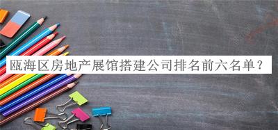瓯海区房地产展馆搭建公司排名前六名单发布，阅后既删