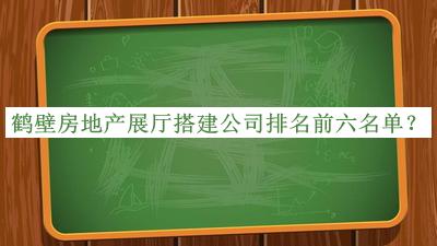 鹤壁房地产展厅搭建公司排名前六名单公布，良心推荐
